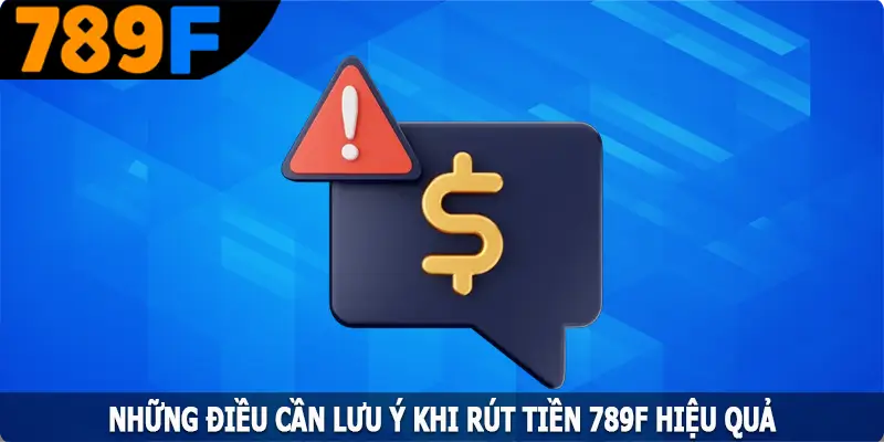 Những Lưu Ý Quan Trọng Khi Rút Tiền 789F